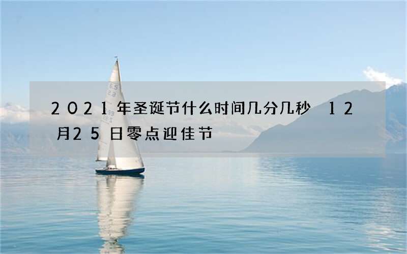 2021年圣诞节什么时间几分几秒 12月25日零点迎佳节